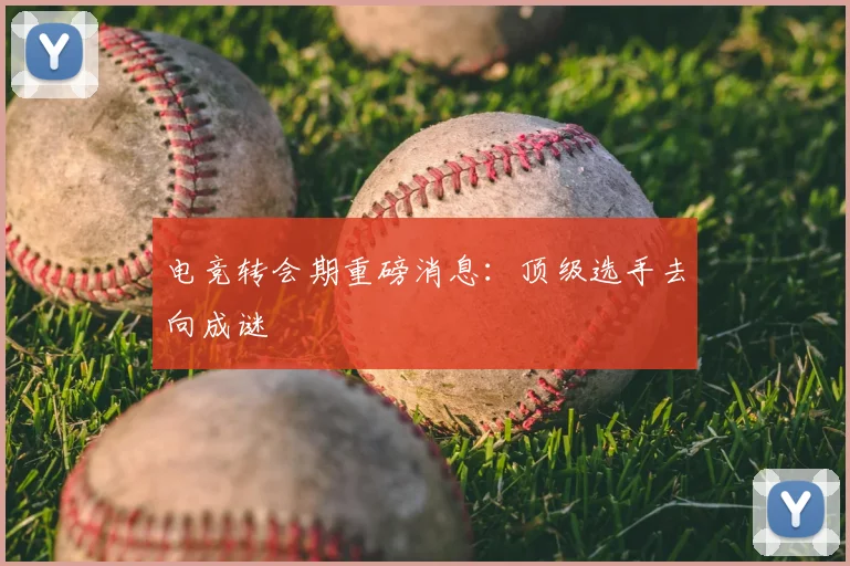 电竞转会期重磅消息:顶级选手去向成谜