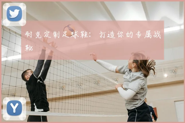 耐克定制足球鞋:打造你的专属战靴