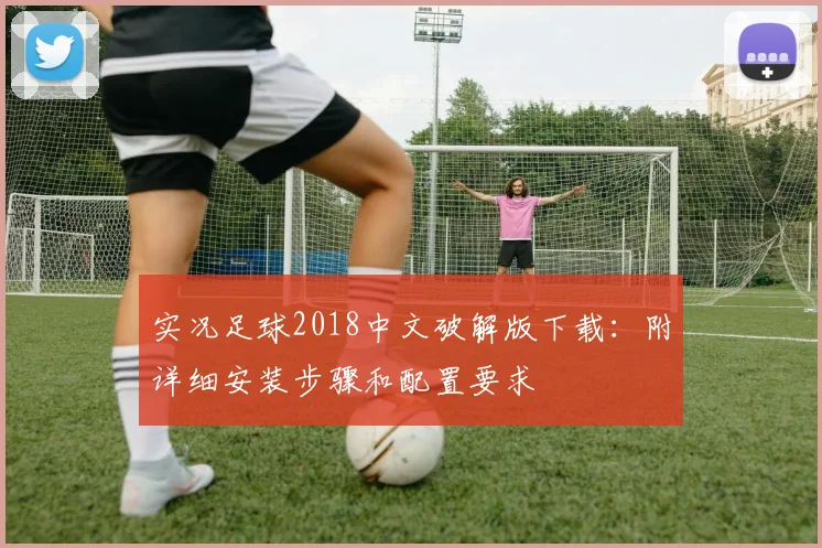 实况足球2018中文破解版下载：附详细安装步骤和配置要求
