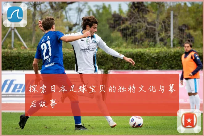 探索日本足球宝贝的独特文化与幕后故事