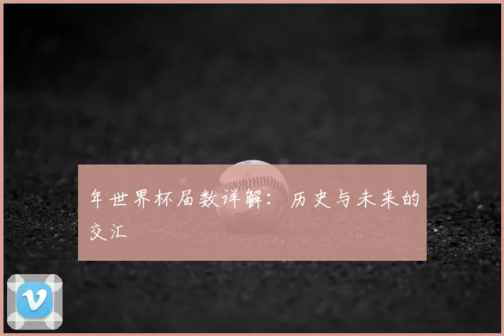 年世界杯届数详解:历史与未来的交汇